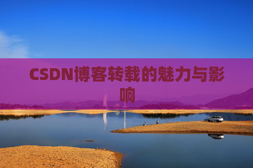 CSDN博客转载的魅力与影响 CSDN博客转载的魅力与影响